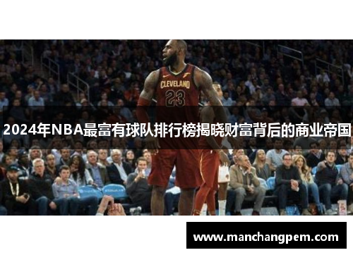 2024年NBA最富有球队排行榜揭晓财富背后的商业帝国