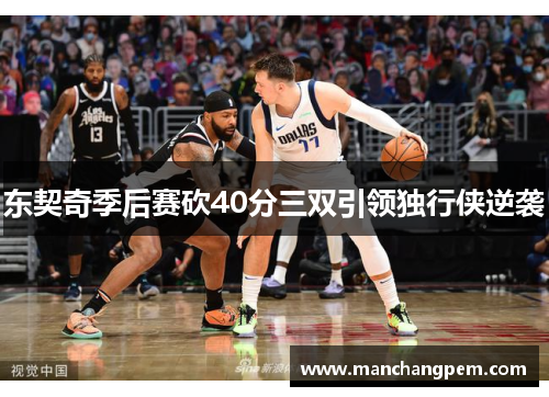 东契奇季后赛砍40分三双引领独行侠逆袭