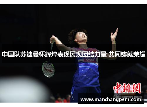 中国队苏迪曼杯辉煌表现展现团结力量 共同铸就荣耀