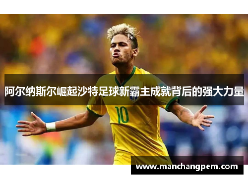 阿尔纳斯尔崛起沙特足球新霸主成就背后的强大力量