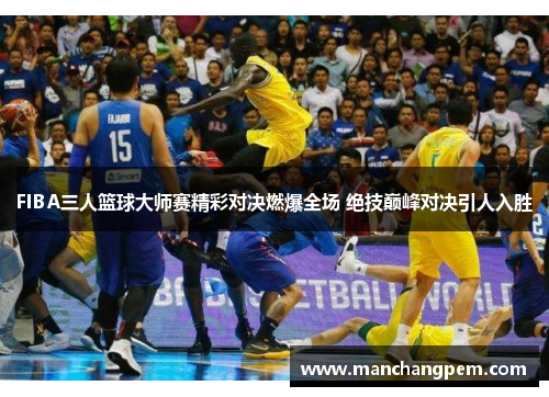 FIBA三人篮球大师赛精彩对决燃爆全场 绝技巅峰对决引人入胜
