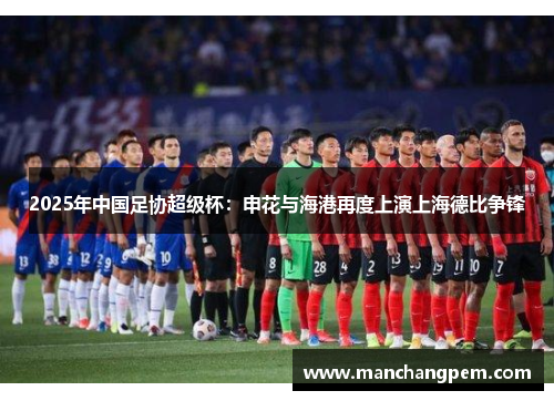 2025年中国足协超级杯：申花与海港再度上演上海德比争锋