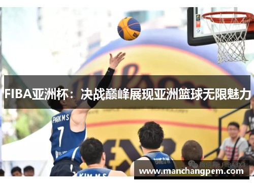 FIBA亚洲杯：决战巅峰展现亚洲篮球无限魅力