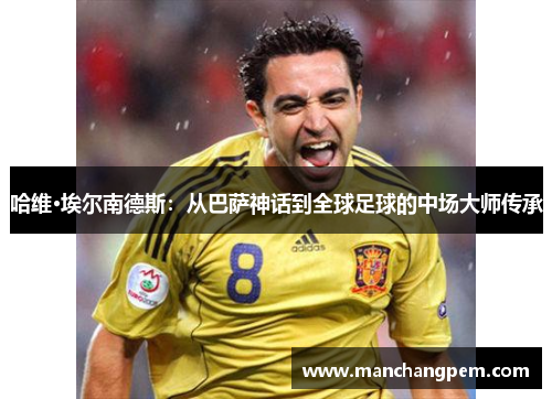哈维·埃尔南德斯：从巴萨神话到全球足球的中场大师传承