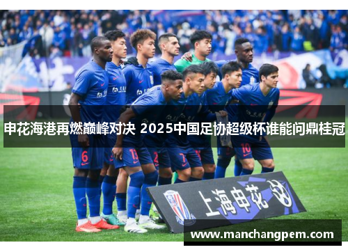 申花海港再燃巅峰对决 2025中国足协超级杯谁能问鼎桂冠