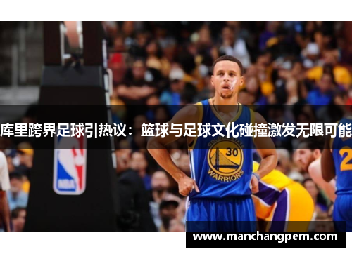 库里跨界足球引热议：篮球与足球文化碰撞激发无限可能