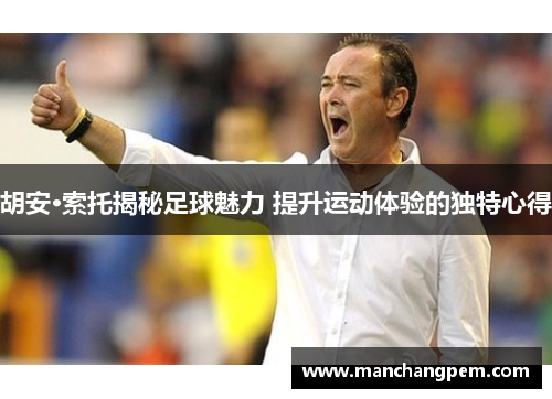 胡安·索托揭秘足球魅力 提升运动体验的独特心得