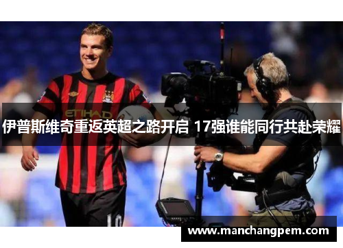 伊普斯维奇重返英超之路开启 17强谁能同行共赴荣耀