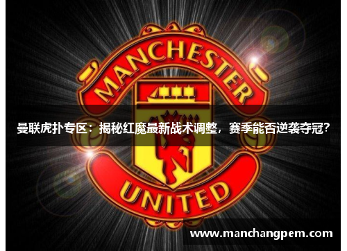 曼联虎扑专区：揭秘红魔最新战术调整，赛季能否逆袭夺冠？