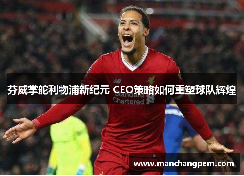 芬威掌舵利物浦新纪元 CEO策略如何重塑球队辉煌