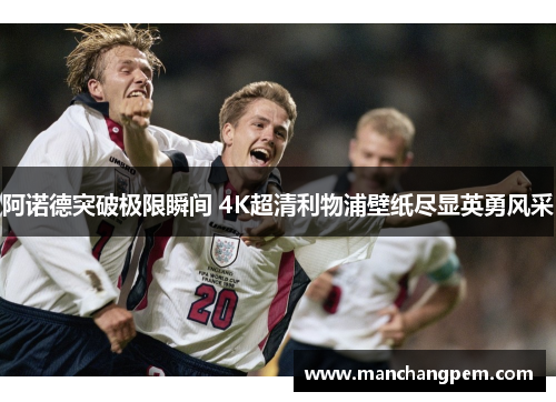 阿诺德突破极限瞬间 4K超清利物浦壁纸尽显英勇风采