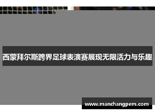 西蒙拜尔斯跨界足球表演赛展现无限活力与乐趣